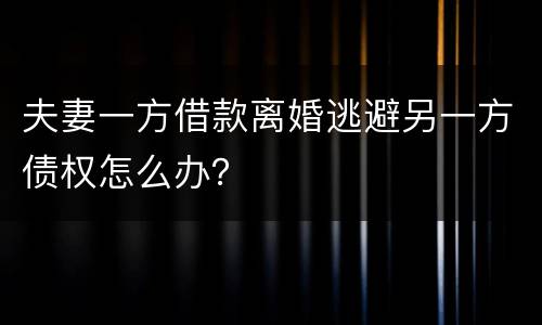 夫妻一方借款离婚逃避另一方债权怎么办？