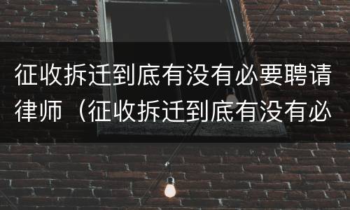 征收拆迁到底有没有必要聘请律师（征收拆迁到底有没有必要聘请律师帮忙）