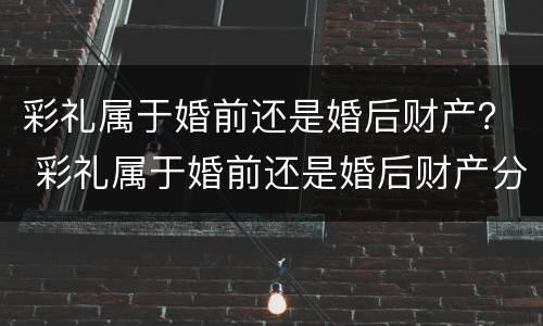 彩礼属于婚前还是婚后财产？ 彩礼属于婚前还是婚后财产分配