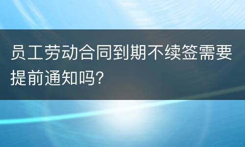 员工劳动合同到期不续签需要提前通知吗？