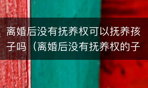 离婚后没有抚养权可以抚养孩子吗（离婚后没有抚养权的子女有继承权吗）