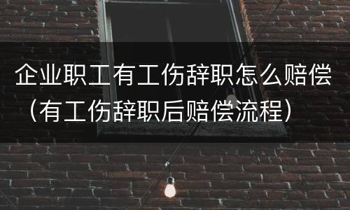 企业职工有工伤辞职怎么赔偿（有工伤辞职后赔偿流程）