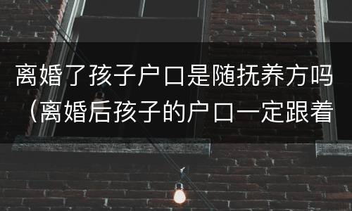 离婚了孩子户口是随抚养方吗（离婚后孩子的户口一定跟着抚养权吗）