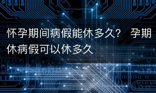 怀孕期间病假能休多久？ 孕期休病假可以休多久