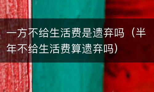 一方不给生活费是遗弃吗（半年不给生活费算遗弃吗）