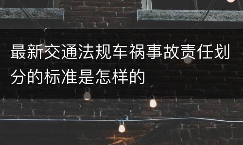 最新交通法规车祸事故责任划分的标准是怎样的