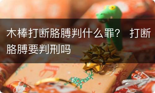 木棒打断胳膊判什么罪？ 打断胳膊要判刑吗