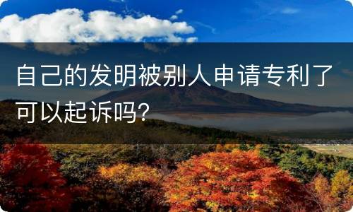 自己的发明被别人申请专利了可以起诉吗？