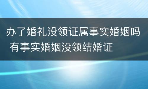 办了婚礼没领证属事实婚姻吗 有事实婚姻没领结婚证