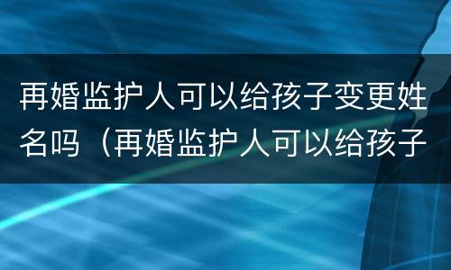 再婚监护人可以给孩子变更姓名吗（再婚监护人可以给孩子变更姓名吗怎么改）