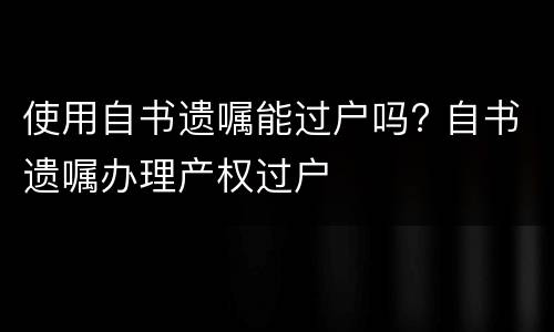 使用自书遗嘱能过户吗? 自书遗嘱办理产权过户