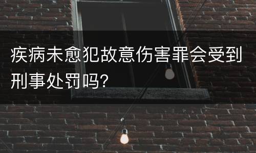 疾病未愈犯故意伤害罪会受到刑事处罚吗？