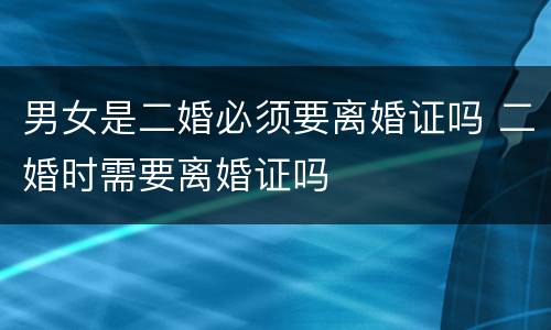 男女是二婚必须要离婚证吗 二婚时需要离婚证吗