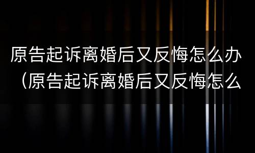 原告起诉离婚后又反悔怎么办（原告起诉离婚后又反悔怎么办呢）