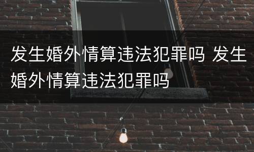 发生婚外情算违法犯罪吗 发生婚外情算违法犯罪吗