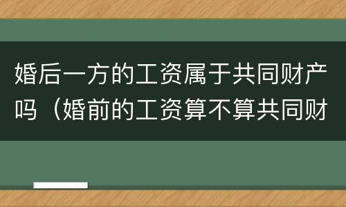 婚后一方的工资属于共同财产吗（婚前的工资算不算共同财产）