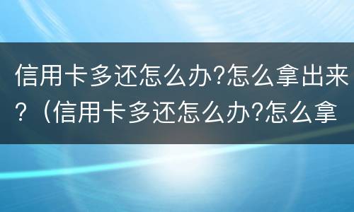 信用卡多还怎么办?怎么拿出来?（信用卡多还怎么办?怎么拿出来用）