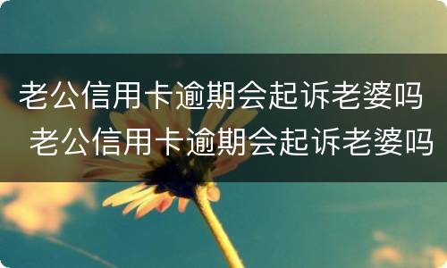 老公信用卡逾期会起诉老婆吗 老公信用卡逾期会起诉老婆吗怎么办