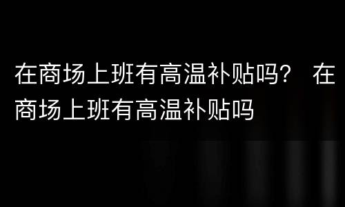 在商场上班有高温补贴吗？ 在商场上班有高温补贴吗