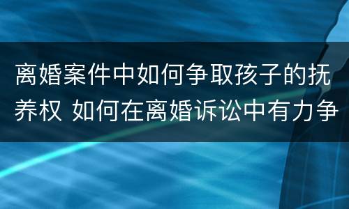 离婚案件中如何争取孩子的抚养权 如何在离婚诉讼中有力争取孩子的抚养权