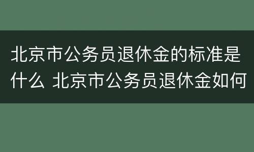 北京市公务员退休金的标准是什么 北京市公务员退休金如何计算