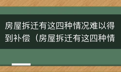 房屋拆迁有这四种情况难以得到补偿（房屋拆迁有这四种情况难以得到补偿吗）