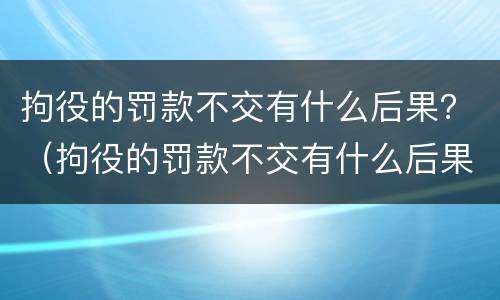 拘役的罚款不交有什么后果？（拘役的罚款不交有什么后果吗）