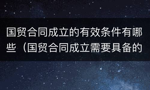 国贸合同成立的有效条件有哪些（国贸合同成立需要具备的条件）