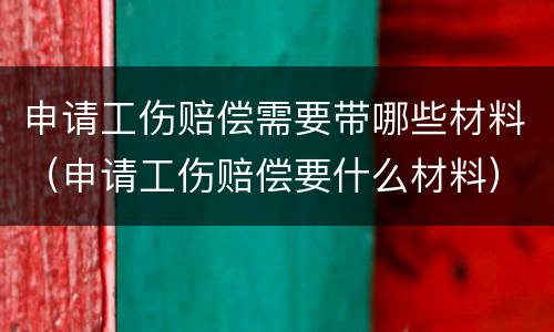 申请工伤赔偿需要带哪些材料（申请工伤赔偿要什么材料）