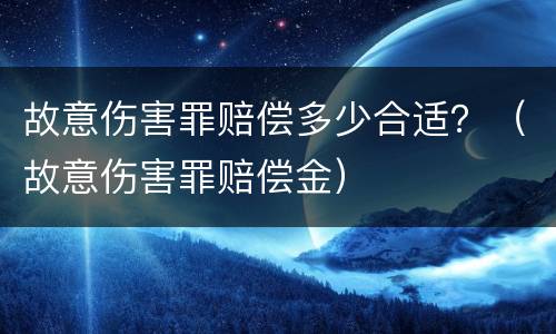 故意伤害罪赔偿多少合适？（故意伤害罪赔偿金）