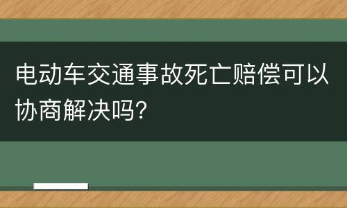 电动车交通事故死亡赔偿可以协商解决吗？