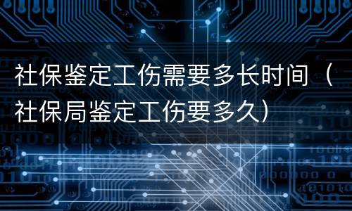 社保鉴定工伤需要多长时间（社保局鉴定工伤要多久）