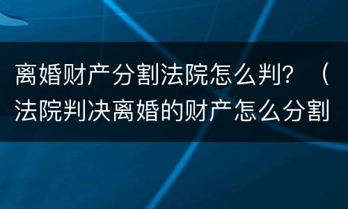 离婚财产分割法院怎么判？（法院判决离婚的财产怎么分割）