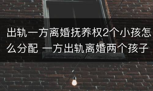 出轨一方离婚抚养权2个小孩怎么分配 一方出轨离婚两个孩子怎么判