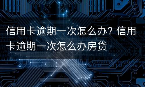 信用卡逾期一次怎么办? 信用卡逾期一次怎么办房贷