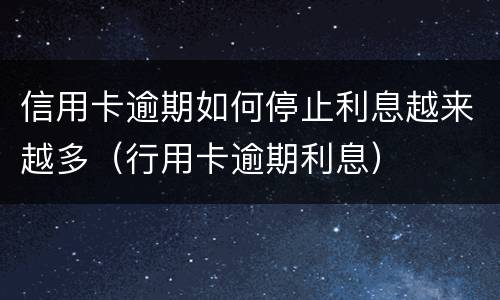 信用卡逾期如何停止利息越来越多（行用卡逾期利息）