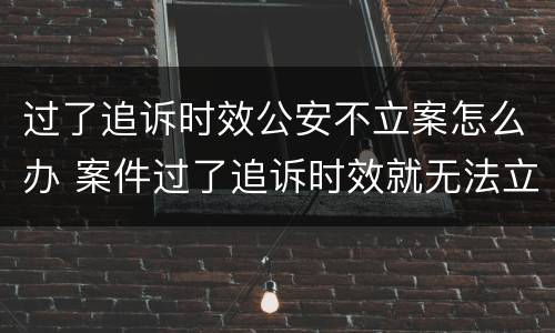 过了追诉时效公安不立案怎么办 案件过了追诉时效就无法立案吗