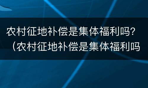 农村征地补偿是集体福利吗？（农村征地补偿是集体福利吗）