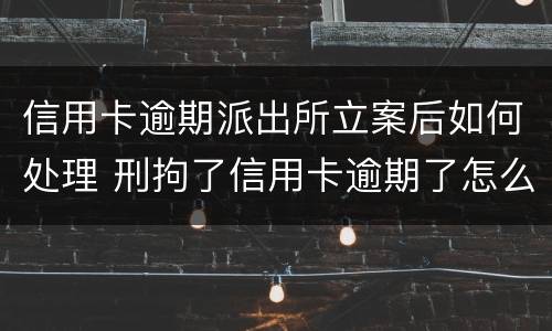 信用卡逾期派出所立案后如何处理 刑拘了信用卡逾期了怎么办