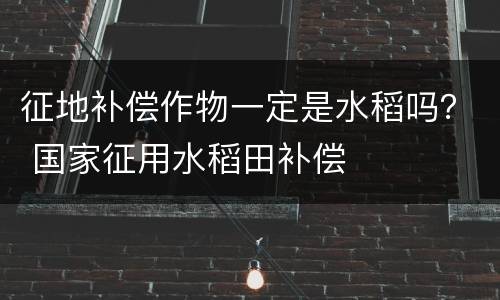 征地补偿作物一定是水稻吗？ 国家征用水稻田补偿