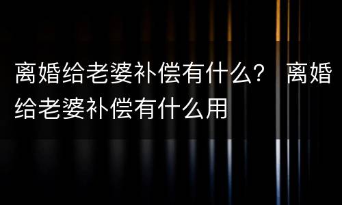 离婚给老婆补偿有什么？ 离婚给老婆补偿有什么用