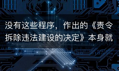 没有这些程序，作出的《责令拆除违法建设的决定》本身就违法