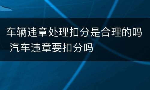 车辆违章处理扣分是合理的吗 汽车违章要扣分吗