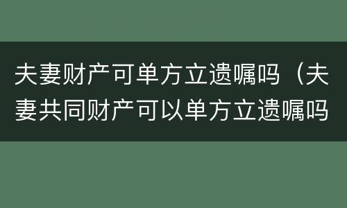 夫妻财产可单方立遗嘱吗（夫妻共同财产可以单方立遗嘱吗）