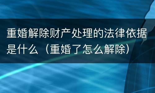 重婚解除财产处理的法律依据是什么（重婚了怎么解除）