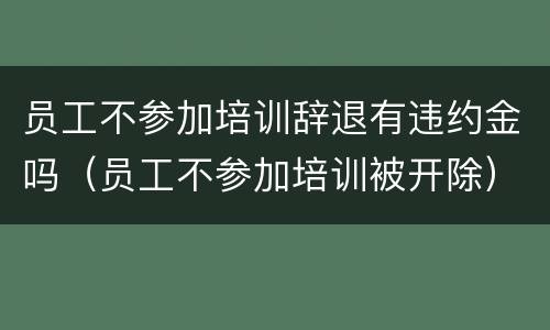 员工不参加培训辞退有违约金吗（员工不参加培训被开除）