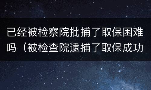 已经被检察院批捕了取保困难吗（被检查院逮捕了取保成功的有吗?）