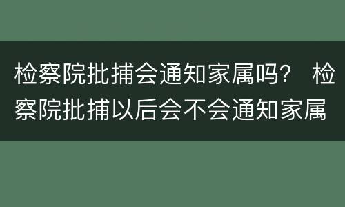 检察院批捕会通知家属吗？ 检察院批捕以后会不会通知家属