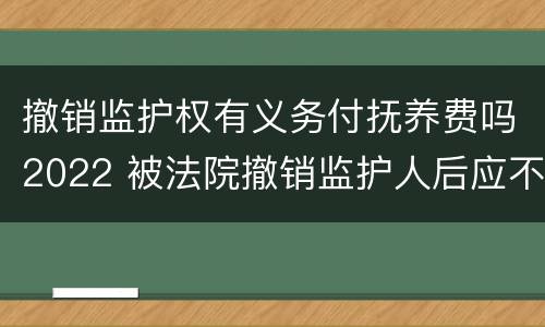 撤销监护权有义务付抚养费吗2022 被法院撤销监护人后应不应当抚养赡养费