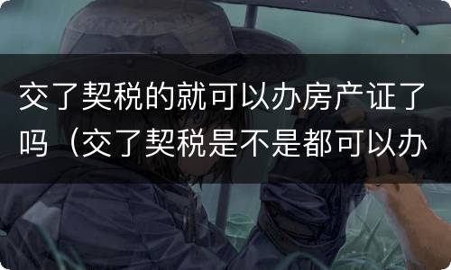 交了契税的就可以办房产证了吗（交了契税是不是都可以办房产证了）